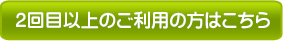 2回目以上のご利用の方はこちら