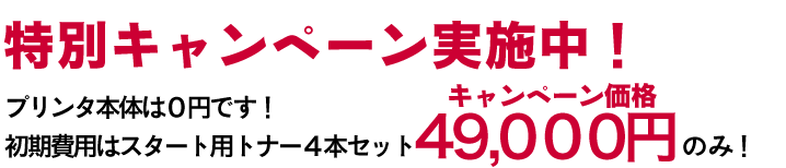 特別キャンペーン実施中！限定30台　プリンタ本体は0円です！初期費用はスタート用トナー4本セット　39,000円（※キャンペーン価格）のみ！