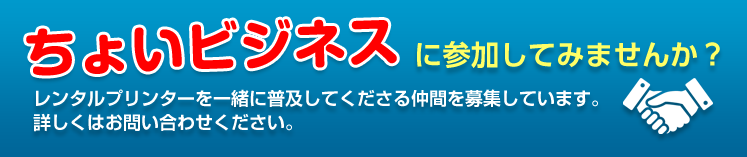 ちょいビジネスに参加してみませんか？レンタルプリンターを一緒に普及してくださる仲間を募集しています。詳しくはお問い合わせ下さい。