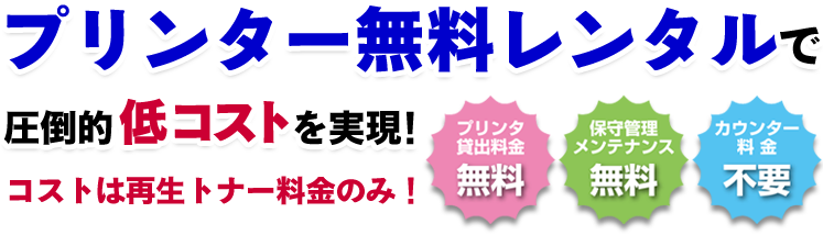 プリンター無料レンタルで圧倒的低コストを実現！コストは再生トナー料金のみ！プリンタ貸出料金無料、保守管理メンテナンス無料、カウンター料金不要