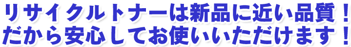 リサイクルトナーは新品に近い品質！だから安心してお使いいただけます！