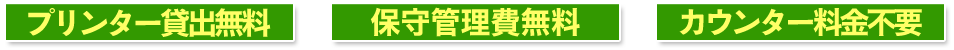 プリンター貸出無料、保守管理費無料、カウンター料金不要